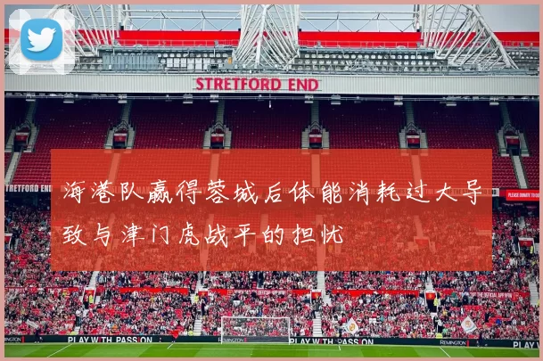 海港队赢得蓉城后体能消耗过大导致与津门虎战平的担忧