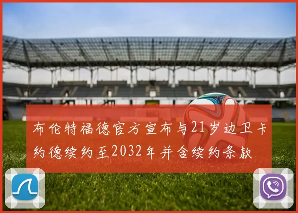 布伦特福德官方宣布与21岁边卫卡约德续约至2032年并含续约条款