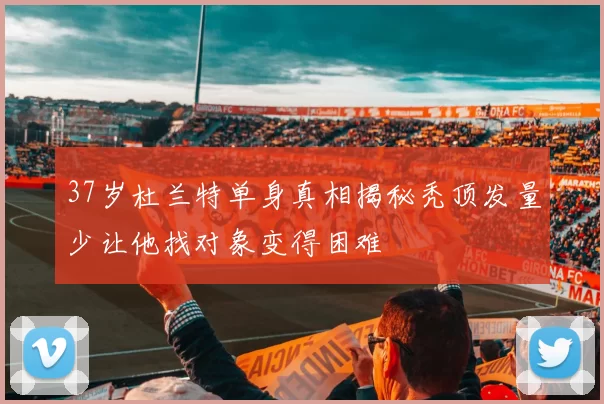 37岁杜兰特单身真相揭秘秃顶发量少让他找对象变得困难