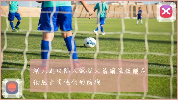 湖人进攻陷入低谷火箭前场板能否彻底击溃他们的防线