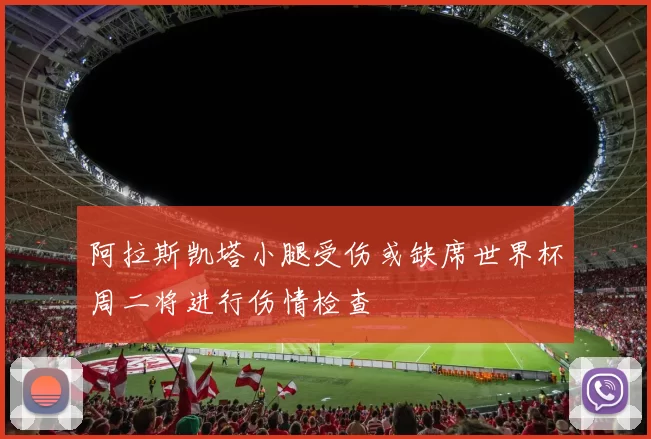 阿拉斯凯塔小腿受伤或缺席世界杯周二将进行伤情检查