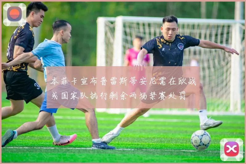 本菲卡宣布普雷斯蒂安尼需在欧战或国家队执行剩余两场禁赛处罚