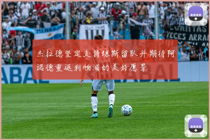 杰拉德坚定支持琼斯留队并期待阿诺德重返利物浦的美好愿景