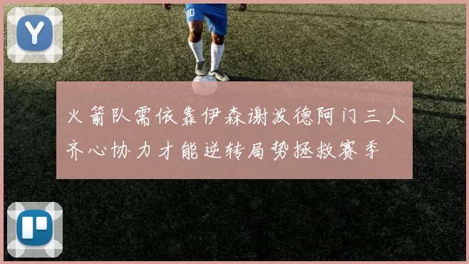 火箭队需依靠伊森谢泼德阿门三人齐心协力才能逆转局势拯救赛季