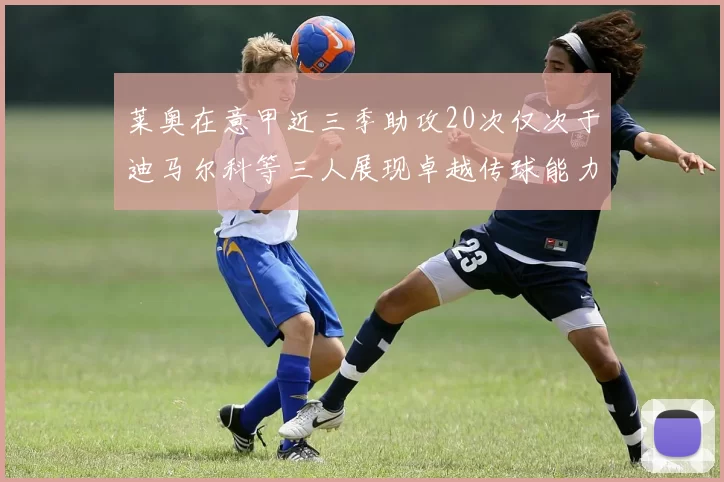 莱奥在意甲近三季助攻20次仅次于迪马尔科等三人展现卓越传球能力