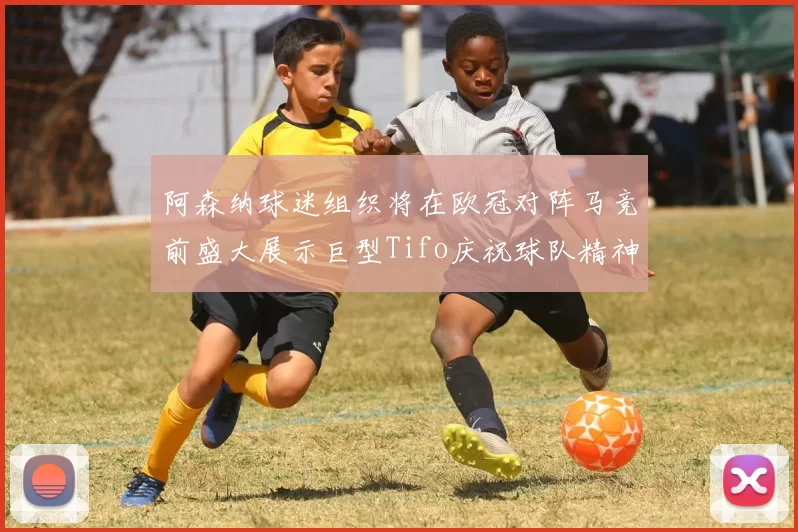 阿森纳球迷组织将在欧冠对阵马竞前盛大展示巨型Tifo庆祝球队精神