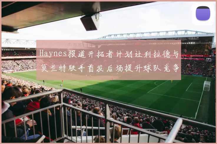 Haynes报道开拓者计划让利拉德与莫兰特联手首发后场提升球队竞争力