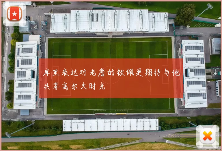 库里表达对老詹的钦佩更期待与他共享高尔夫时光
