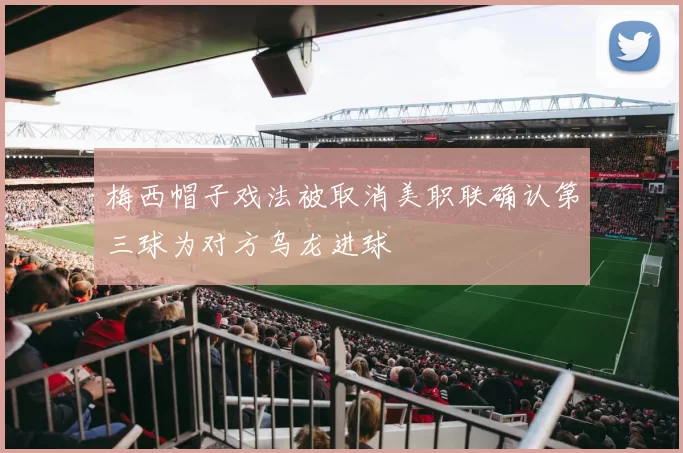 梅西帽子戏法被取消美职联确认第三球为对方乌龙进球