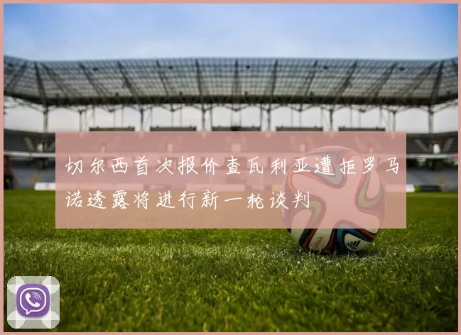 切尔西首次报价查瓦利亚遭拒罗马诺透露将进行新一轮谈判