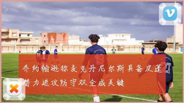 乔约翰逊称麦克丹尼尔斯具备皮蓬潜力进攻防守双全成关键