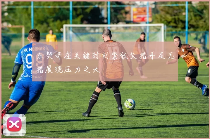 东契奇在关键时刻紧张失措手足无措展现压力之大