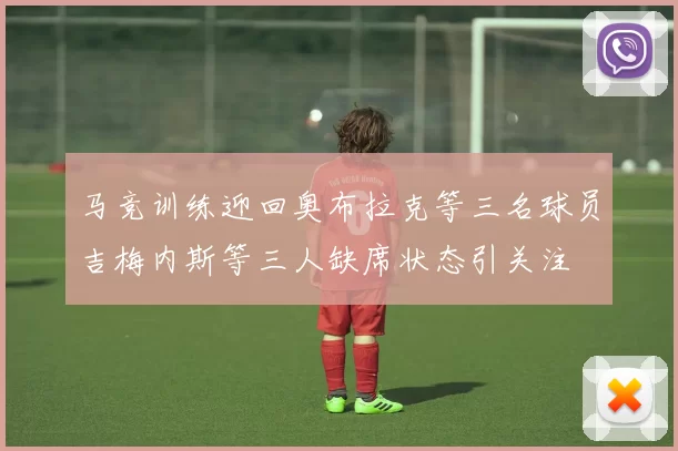 马竞训练迎回奥布拉克等三名球员吉梅内斯等三人缺席状态引关注