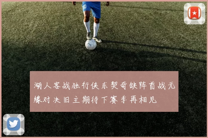 湖人客战独行侠东契奇缺阵首战无缘对决旧主期待下赛季再相见