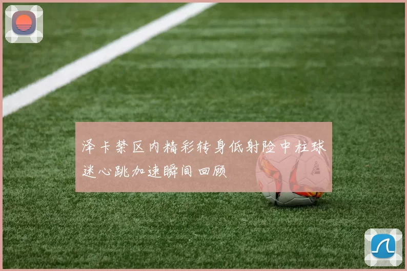 泽卡禁区内精彩转身低射险中柱球迷心跳加速瞬间回顾