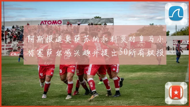 阿斯报道奥萨苏纳和科莫对皇马小将塞萨尔感兴趣并提出50所有权报价