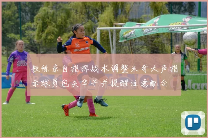 教练亲自指挥战术调整米奇大声指示球员包夹华子并提醒注意配合