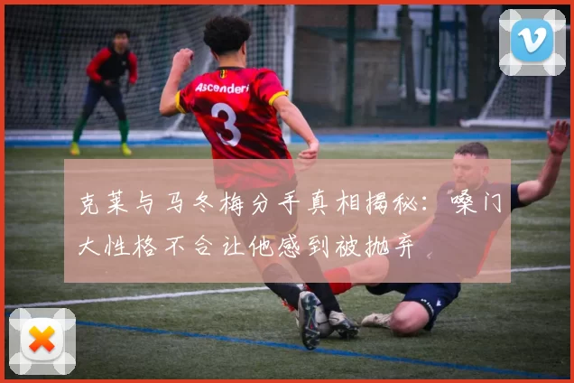 克莱与马冬梅分手真相揭秘：嗓门大性格不合让他感到被抛弃
