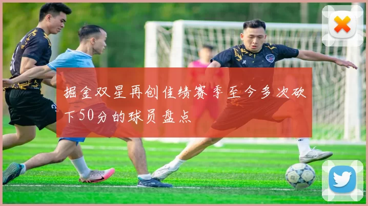 掘金双星再创佳绩赛季至今多次砍下50分的球员盘点