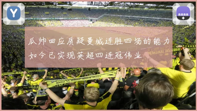 瓜帅回应质疑曼城连胜四场的能力如今已实现英超四连冠伟业