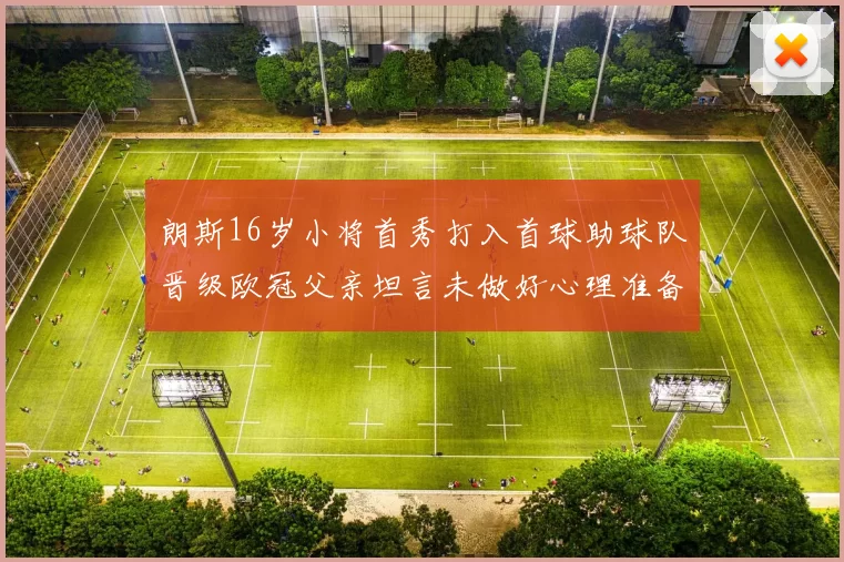 朗斯16岁小将首秀打入首球助球队晋级欧冠父亲坦言未做好心理准备