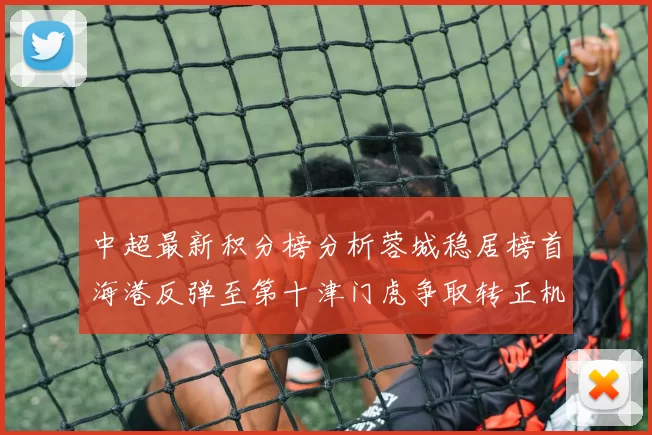 中超最新积分榜分析蓉城稳居榜首海港反弹至第十津门虎争取转正机会